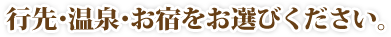 行き先・温泉・お宿をお選びください。